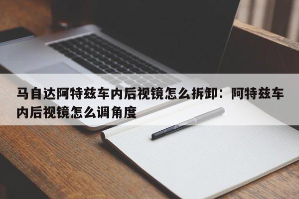 马自达阿特兹车内后视镜怎么拆卸：阿特兹车内后视镜怎么调角度