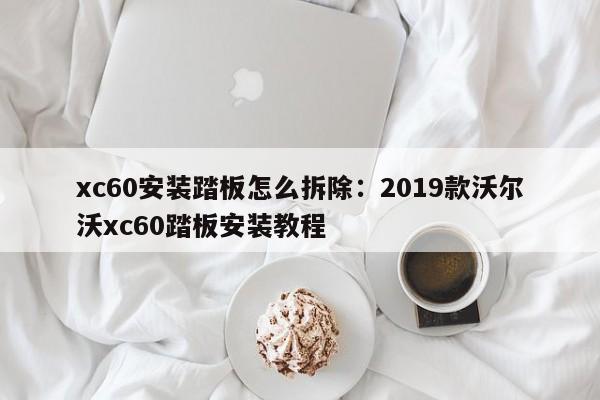 xc60安装踏板怎么拆除：2019款沃尔沃xc60踏板安装教程