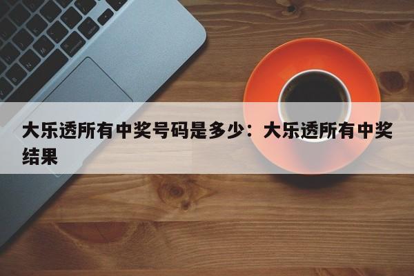 大乐透所有中奖号码是多少：大乐透所有中奖结果