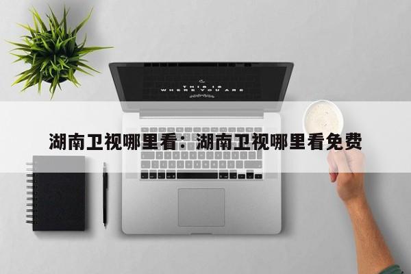 湖南卫视哪里看：湖南卫视哪里看免费