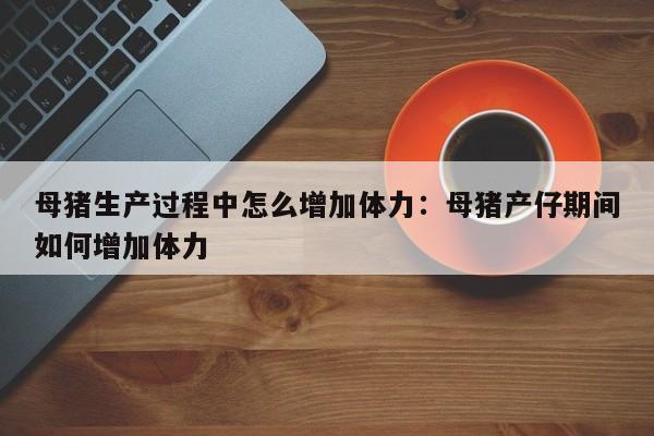 母猪生产过程中怎么增加体力：母猪产仔期间如何增加体力