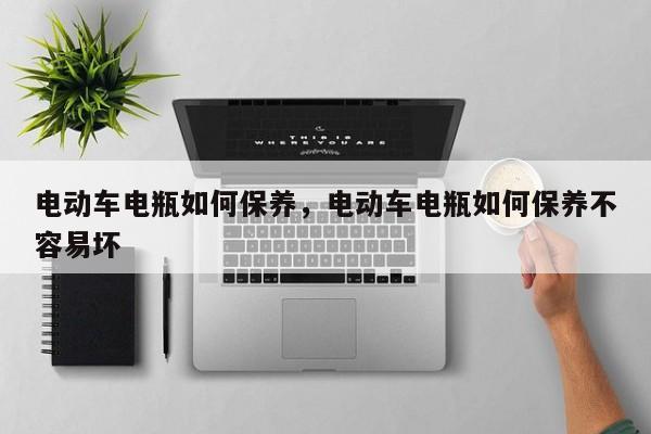 电动车电瓶如何保养，电动车电瓶如何保养不容易坏