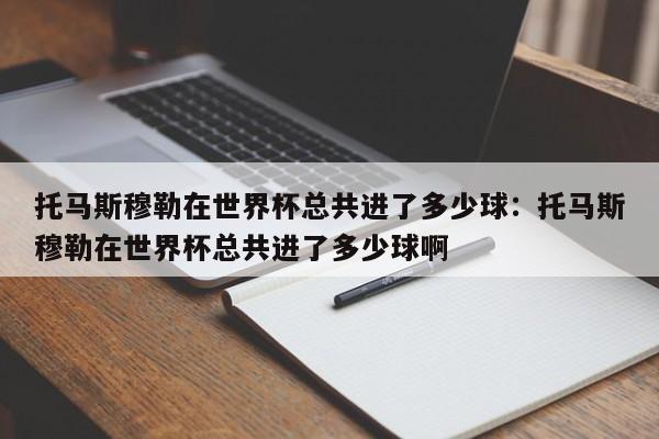 托马斯穆勒在世界杯总共进了多少球：托马斯穆勒在世界杯总共进了多少球啊