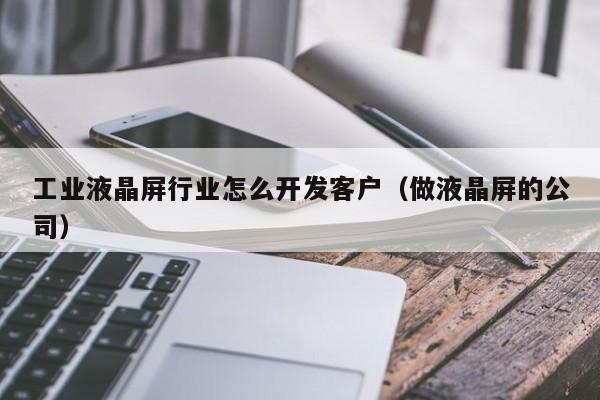 工业液晶屏行业怎么开发客户（做液晶屏的公司）