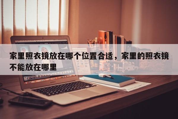 家里照衣镜放在哪个位置合适，家里的照衣镜不能放在哪里