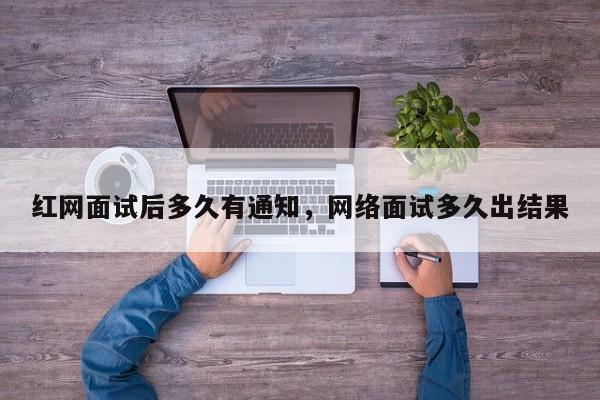 红网面试后多久有通知，网络面试多久出结果