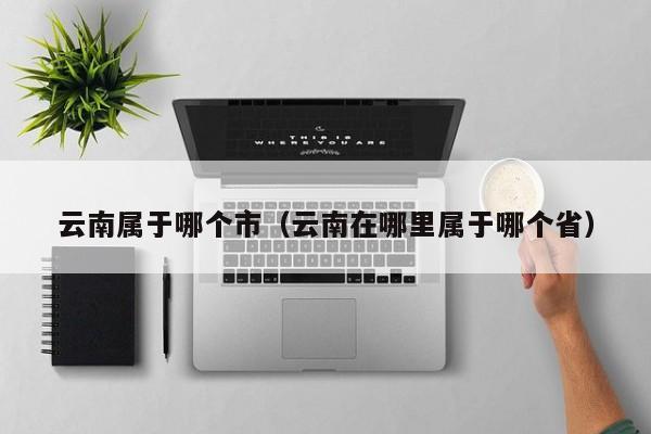 云南属于哪个市（云南在哪里属于哪个省）