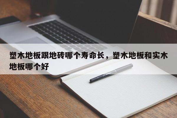 塑木地板跟地砖哪个寿命长，塑木地板和实木地板哪个好