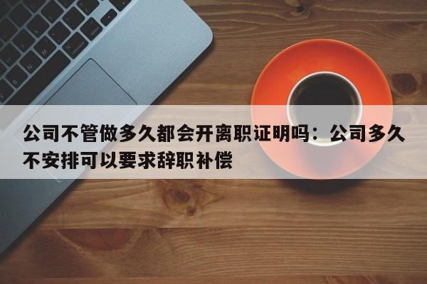 公司不管做多久都会开离职证明吗：公司多久不安排可以要求辞职补偿