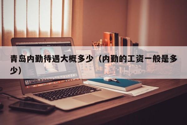 青岛内勤待遇大概多少（内勤的工资一般是多少）