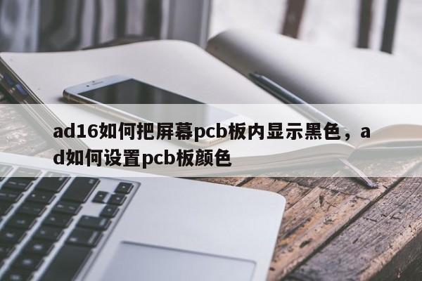 ad16如何把屏幕pcb板内显示黑色，ad如何设置pcb板颜色