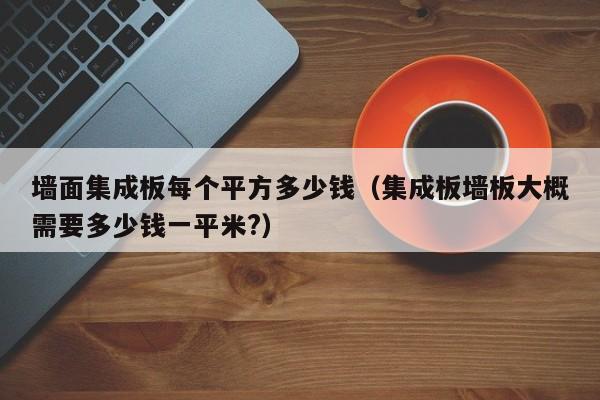 墙面集成板每个平方多少钱（集成板墙板大概需要多少钱一平米?）