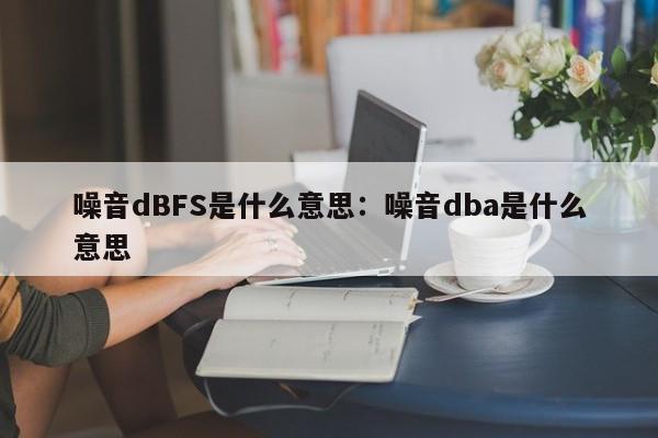 噪音dBFS是什么意思：噪音dba是什么意思