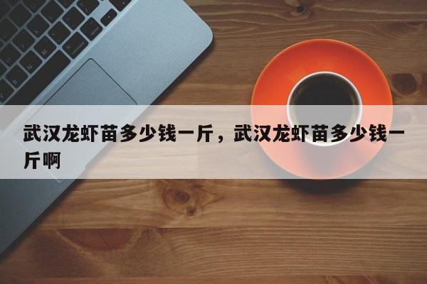 武汉龙虾苗多少钱一斤，武汉龙虾苗多少钱一斤啊