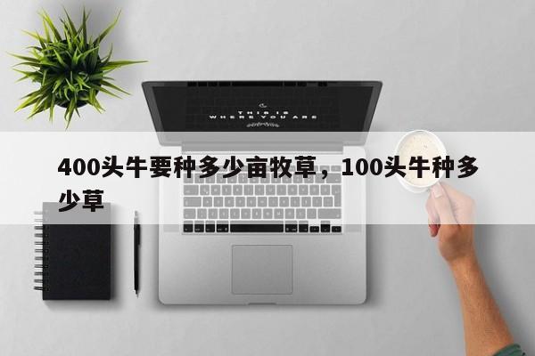 400头牛要种多少亩牧草，100头牛种多少草