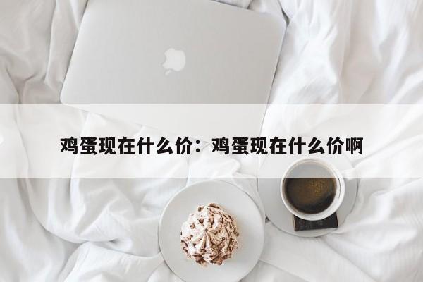 鸡蛋现在什么价：鸡蛋现在什么价啊
