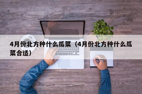 4月份北方种什么瓜菜（4月份北方种什么瓜菜合适）