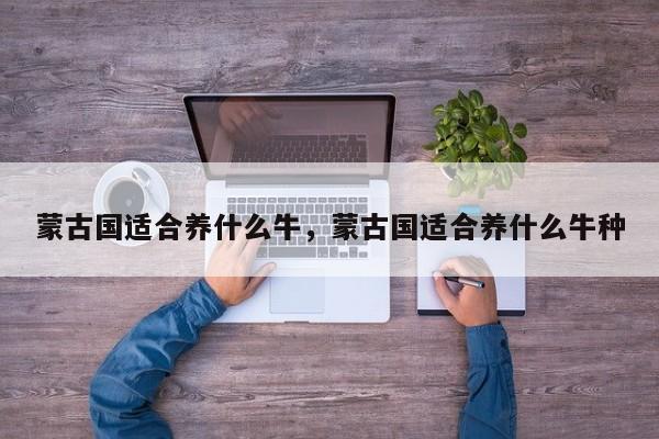 蒙古国适合养什么牛，蒙古国适合养什么牛种