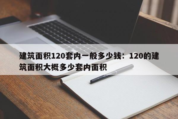 建筑面积120套内一般多少钱：120的建筑面积大概多少套内面积