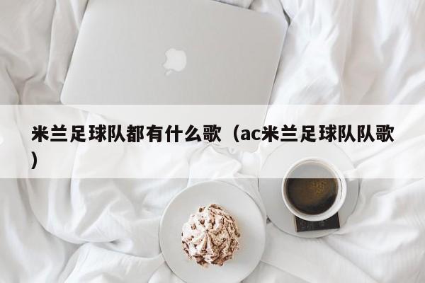 米兰足球队都有什么歌（ac米兰足球队队歌）