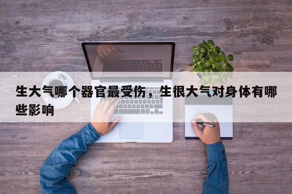 生大气哪个器官最受伤，生很大气对身体有哪些影响