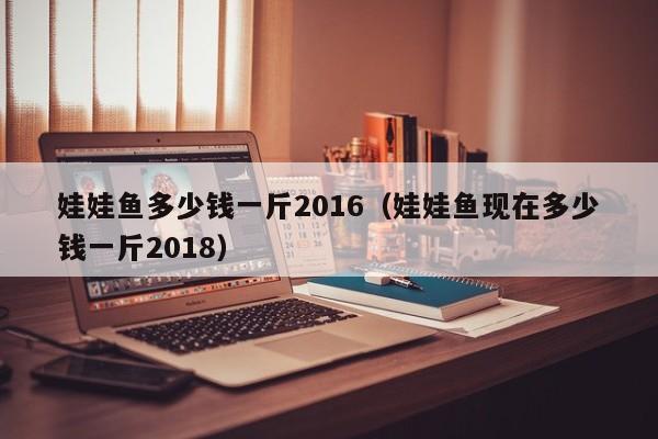 娃娃鱼多少钱一斤2016（娃娃鱼现在多少钱一斤2018）