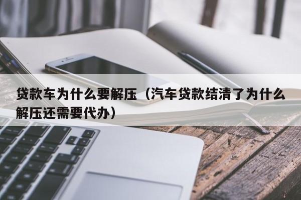 贷款车为什么要解压（汽车贷款结清了为什么解压还需要代办）