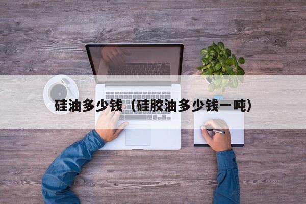 硅油多少钱（硅胶油多少钱一吨）
