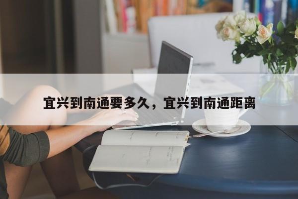 宜兴到南通要多久，宜兴到南通距离