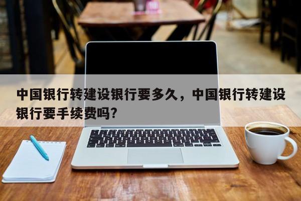 中国银行转建设银行要多久，中国银行转建设银行要手续费吗?