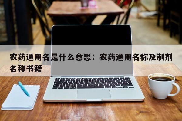农药通用名是什么意思：农药通用名称及制剂名称书籍