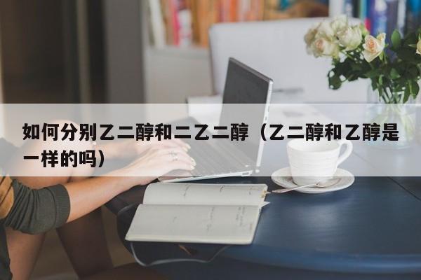 如何分别乙二醇和二乙二醇（乙二醇和乙醇是一样的吗）