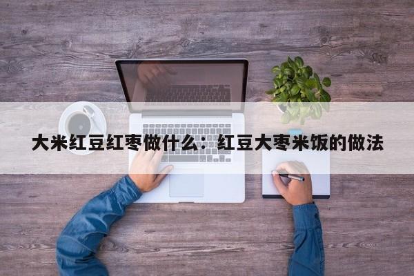 大米红豆红枣做什么：红豆大枣米饭的做法